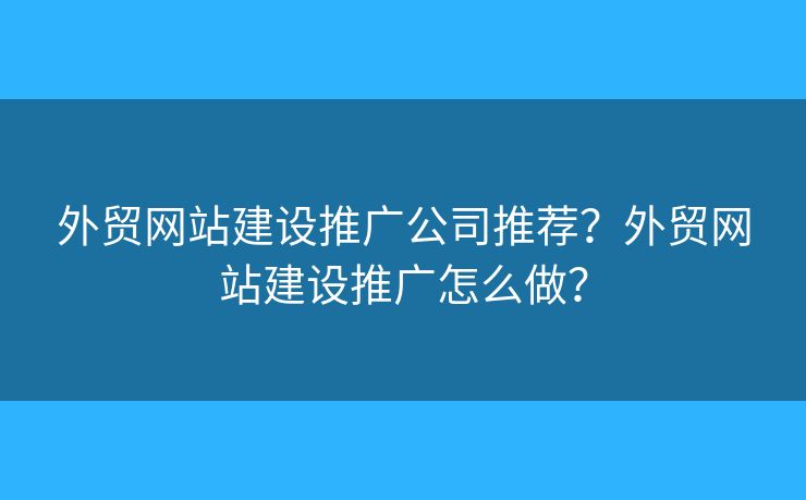 外貿(mào)網(wǎng)站建設(shè)推廣公司推薦？外貿(mào)網(wǎng)站建設(shè)推廣怎么做？