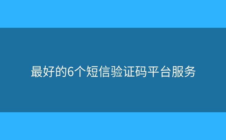 最好的6個(gè)短信驗(yàn)證碼平臺(tái)服務(wù)