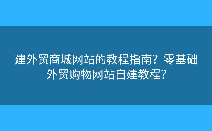 建外貿(mào)商城網(wǎng)站的教程指南？零基礎(chǔ)外貿(mào)購(gòu)物網(wǎng)站自建教程？