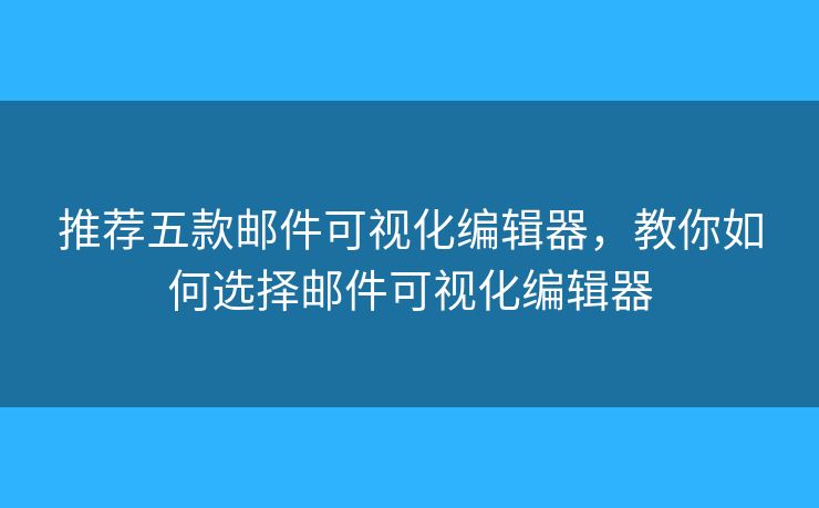 推薦五款郵件可視化編輯器，教你如何選擇郵件可視化編輯器