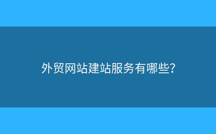 外貿(mào)網(wǎng)站建站服務(wù)有哪些？