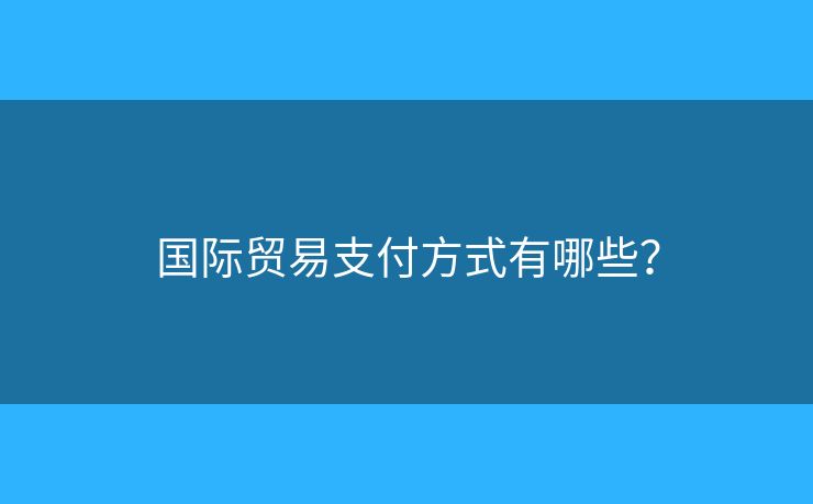 國(guó)際貿(mào)易支付方式有哪些？
