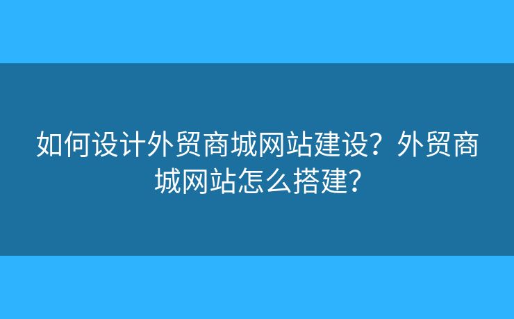 如何設(shè)計(jì)外貿(mào)商城網(wǎng)站建設(shè)？外貿(mào)商城網(wǎng)站怎么搭建？