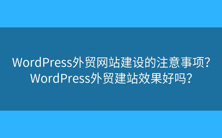 WordPress外貿(mào)網(wǎng)站建設(shè)的注意事項(xiàng)？WordPress外貿(mào)建站效果好嗎？
