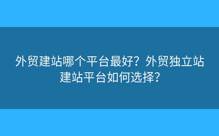 外貿(mào)建站哪個平臺最好？外貿(mào)獨立站建站平臺如何選擇？