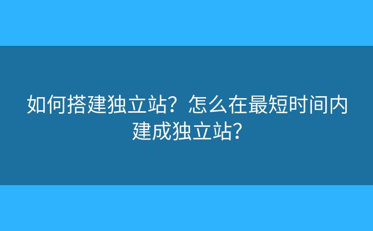如何搭建獨立站？怎么在最短時間內(nèi)建成獨立站？