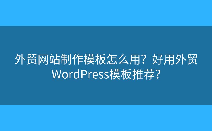 外貿(mào)網(wǎng)站制作模板怎么用？好用外貿(mào)WordPress模板推薦？