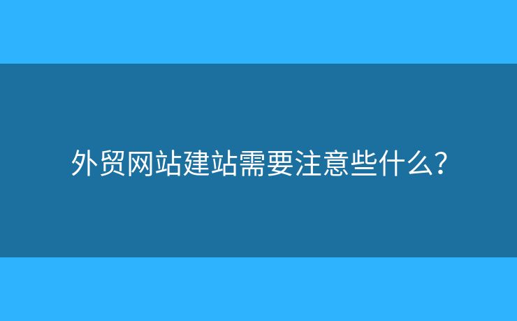 外貿(mào)網(wǎng)站建站需要注意些什么？
