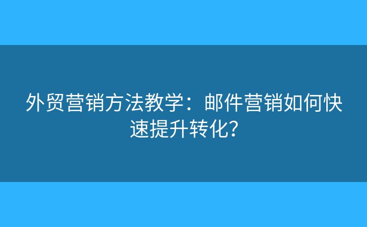 外貿(mào)營(yíng)銷方法教學(xué)：郵件營(yíng)銷如何快速提升轉(zhuǎn)化？