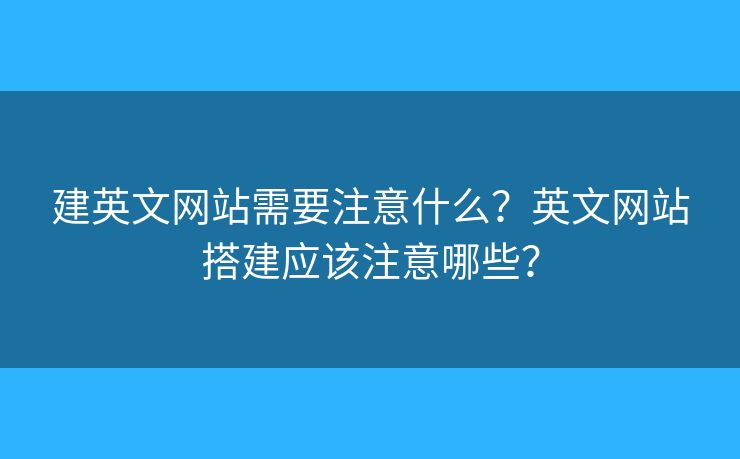 建英文網(wǎng)站需要注意什么？英文網(wǎng)站搭建應(yīng)該注意哪些？