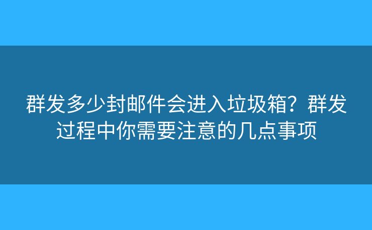 群發(fā)多少封郵件會進(jìn)入垃圾箱？群發(fā)過程中你需要注意的幾點(diǎn)事項(xiàng)