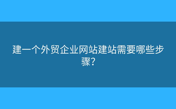 建一個外貿(mào)企業(yè)網(wǎng)站建站需要哪些步驟？