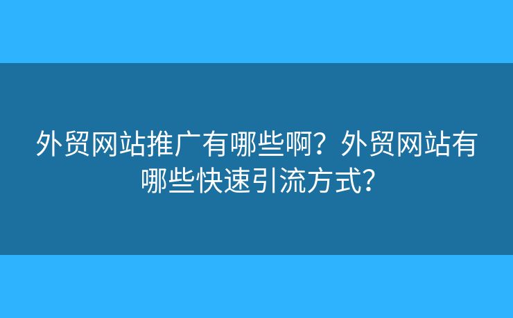 外貿(mào)網(wǎng)站推廣有哪些??？外貿(mào)網(wǎng)站有哪些快速引流方式？