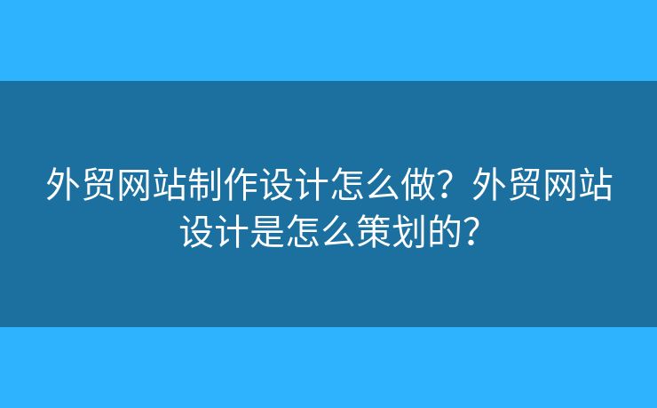 外貿(mào)網(wǎng)站制作設(shè)計怎么做？外貿(mào)網(wǎng)站設(shè)計是怎么策劃的？