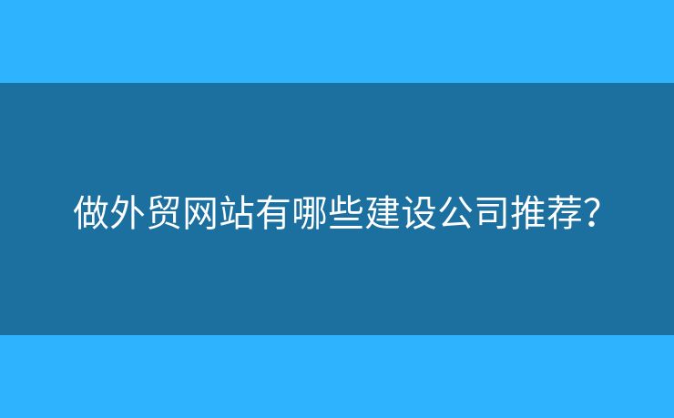 做外貿(mào)網(wǎng)站有哪些建設(shè)公司推薦？