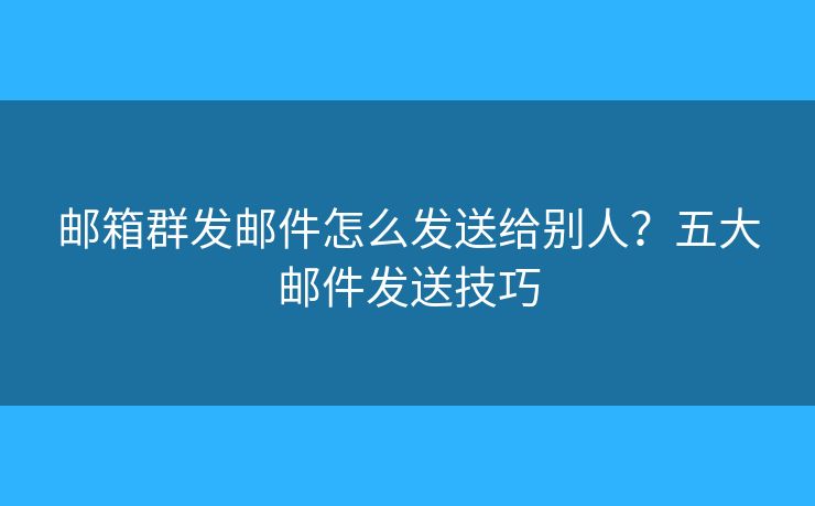 郵箱群發(fā)郵件怎么發(fā)送給別人？五大郵件發(fā)送技巧