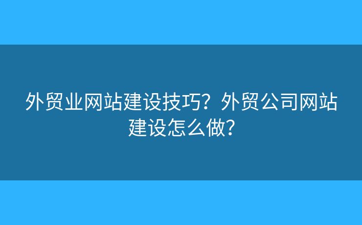 外貿(mào)業(yè)網(wǎng)站建設(shè)技巧？外貿(mào)公司網(wǎng)站建設(shè)怎么做？