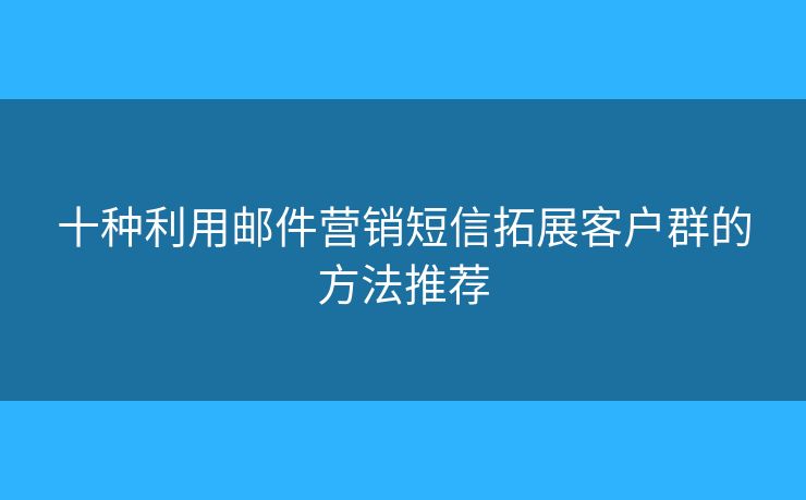 十種利用郵件營銷短信拓展客戶群的方法推薦