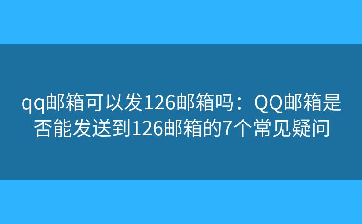 qq郵箱可以發(fā)126郵箱嗎：QQ郵箱是否能發(fā)送到126郵箱的7個(gè)常見(jiàn)疑問(wèn)