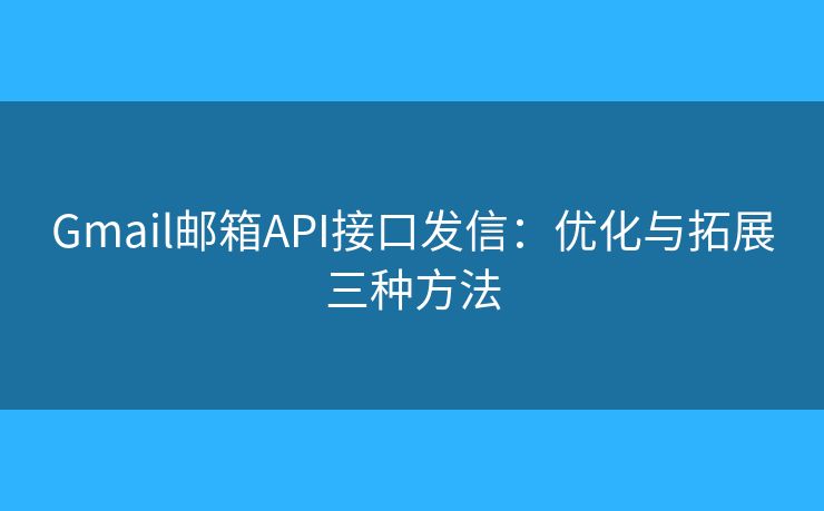 Gmail郵箱API接口發(fā)信：優(yōu)化與拓展三種方法