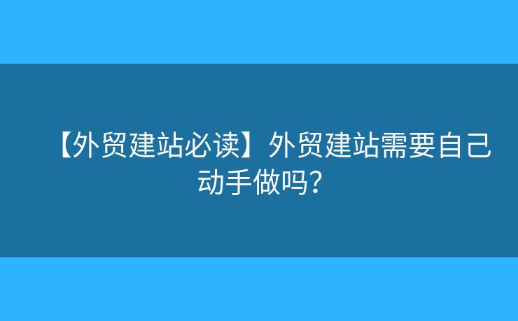 【外貿(mào)建站必讀】外貿(mào)建站需要自己動(dòng)手做嗎？
