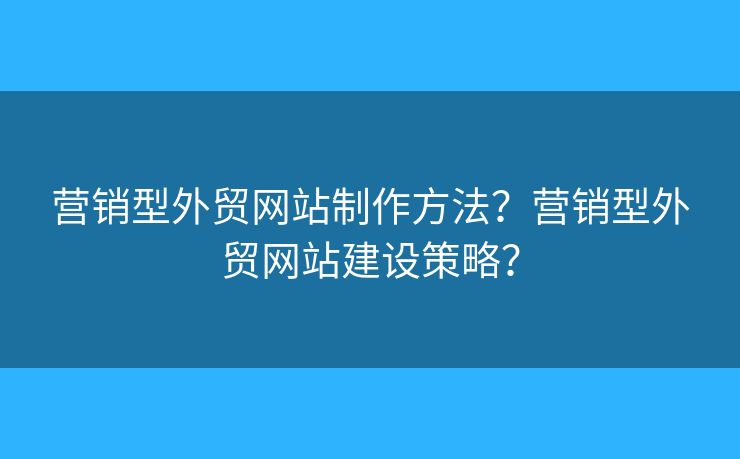 營銷型外貿(mào)網(wǎng)站制作方法？營銷型外貿(mào)網(wǎng)站建設(shè)策略？