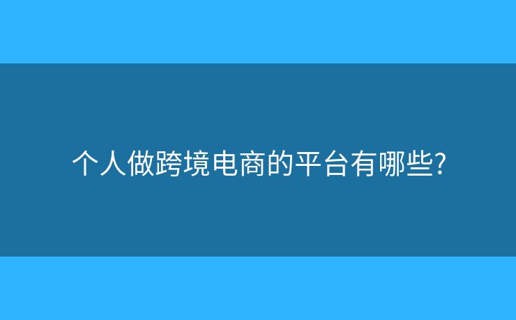 個(gè)人做跨境電商的平臺(tái)有哪些?