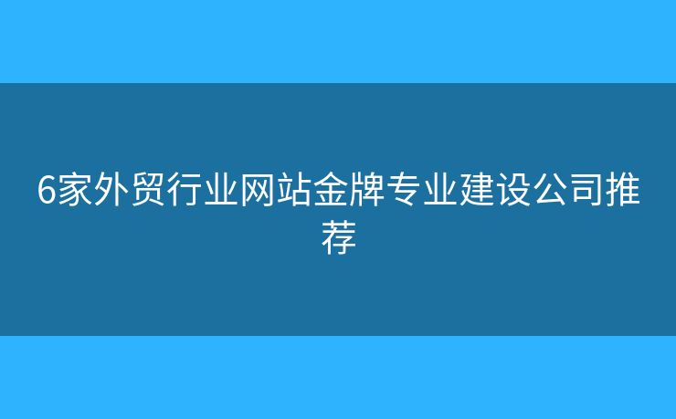 6家外貿(mào)行業(yè)網(wǎng)站金牌專業(yè)建設(shè)公司推薦