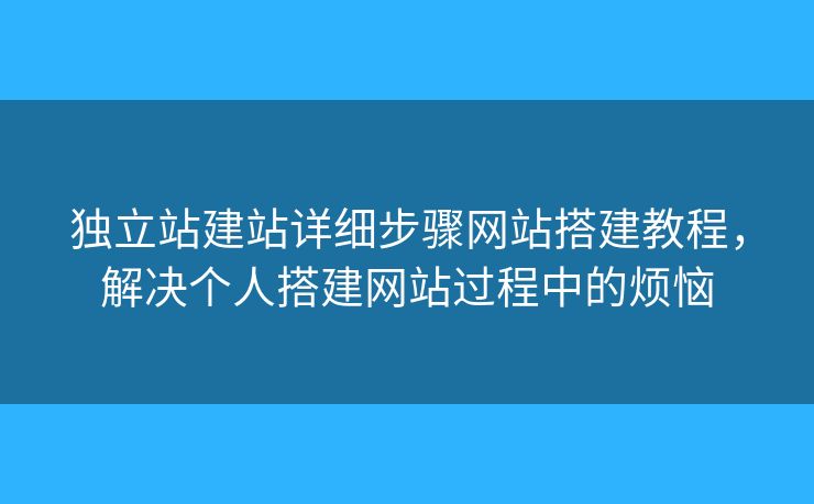 獨(dú)立站建站詳細(xì)步驟網(wǎng)站搭建教程，解決個(gè)人搭建網(wǎng)站過程中的煩惱