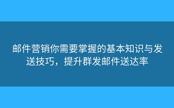 郵件營銷你需要掌握的基本知識與發(fā)送技巧，提升群發(fā)郵件送達率