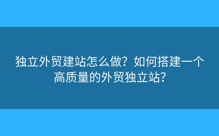 獨(dú)立外貿(mào)建站怎么做？如何搭建一個(gè)高質(zhì)量的外貿(mào)獨(dú)立站？
