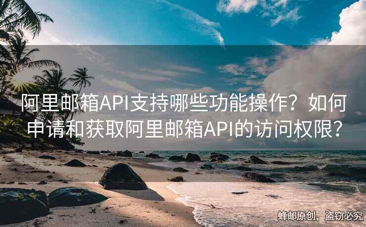 阿里郵箱API支持哪些功能操作？如何申請(qǐng)和獲取阿里郵箱API的訪問(wèn)權(quán)限？