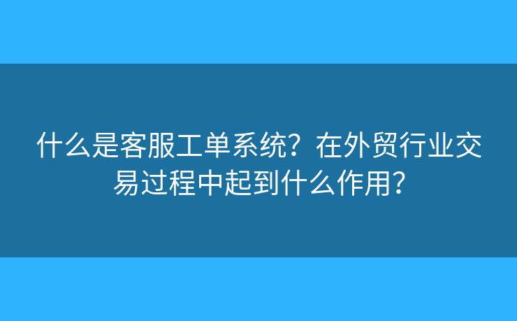 什么是客服工單系統(tǒng)？在外貿(mào)行業(yè)交易過程中起到什么作用？