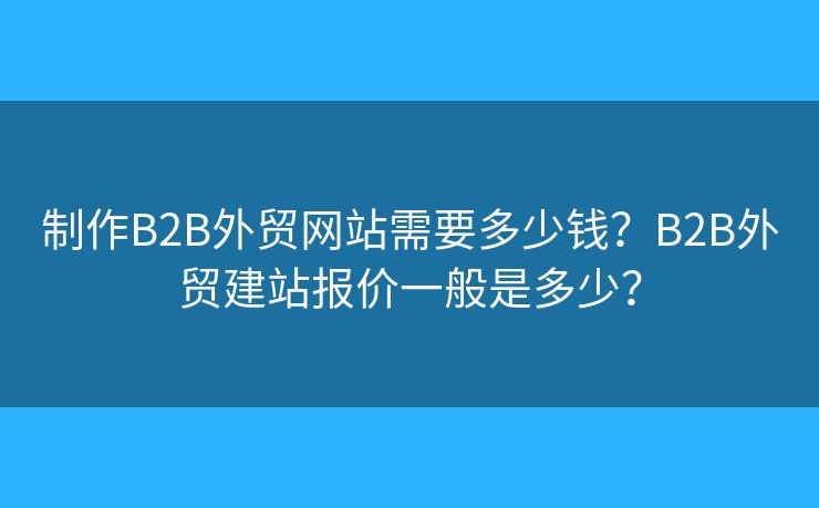 制作B2B外貿(mào)網(wǎng)站需要多少錢？B2B外貿(mào)建站報(bào)價(jià)一般是多少？