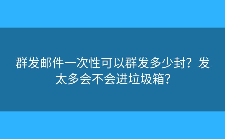 群發(fā)郵件一次性可以群發(fā)多少封？發(fā)太多會不會進垃圾箱？
