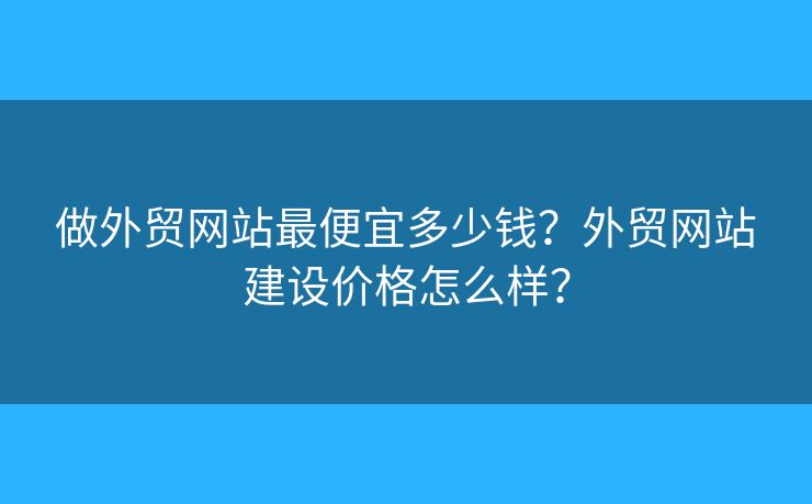 做外貿(mào)網(wǎng)站最便宜多少錢？外貿(mào)網(wǎng)站建設(shè)價格怎么樣？