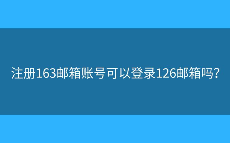 注冊163郵箱賬號可以登錄126郵箱嗎？