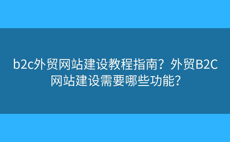 b2c外貿(mào)網(wǎng)站建設教程指南？外貿(mào)B2C網(wǎng)站建設需要哪些功能？