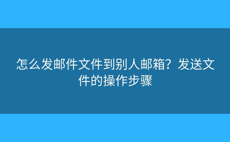 怎么發(fā)郵件文件到別人郵箱？發(fā)送文件的操作步驟