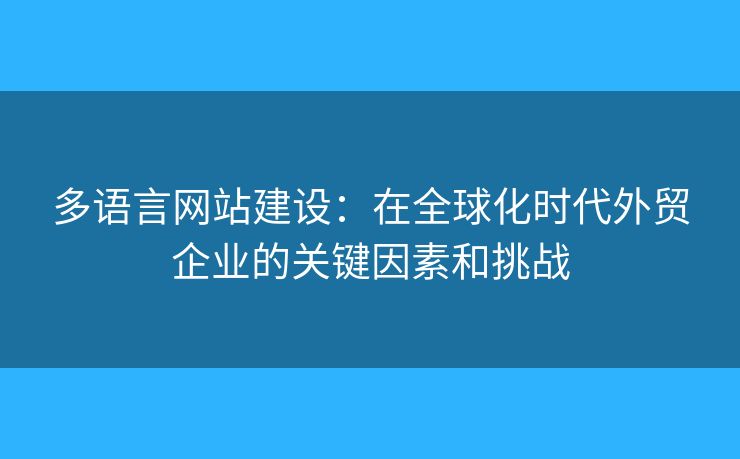 多語言網(wǎng)站建設(shè)：在全球化時代外貿(mào)企業(yè)的關(guān)鍵因素和挑戰(zhàn)