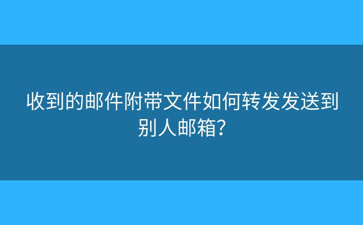 收到的郵件附帶文件如何轉(zhuǎn)發(fā)發(fā)送到別人郵箱？