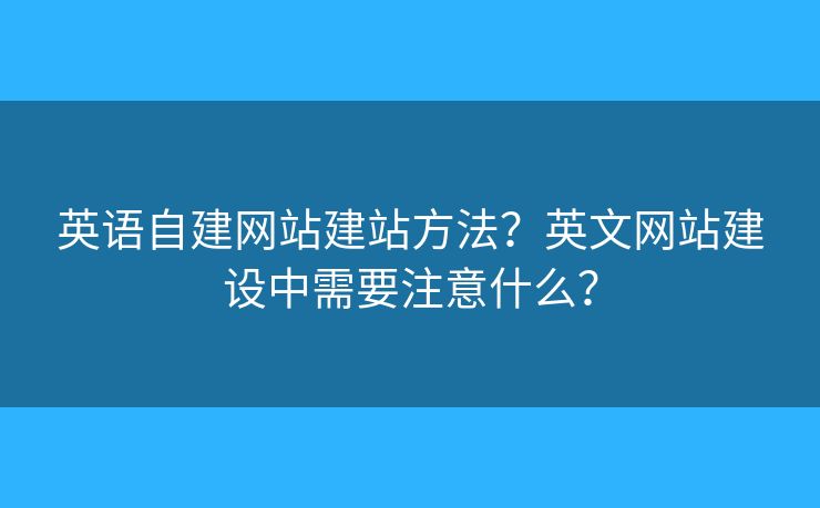 英語自建網(wǎng)站建站方法？英文網(wǎng)站建設(shè)中需要注意什么？