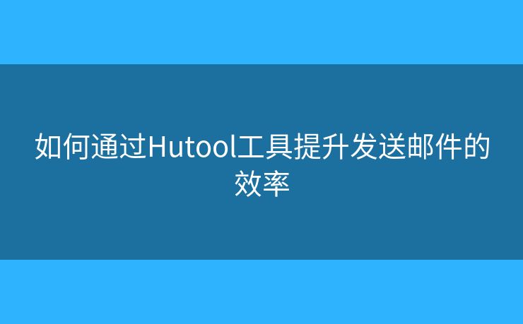 如何通過Hutool工具提升發(fā)送郵件的效率