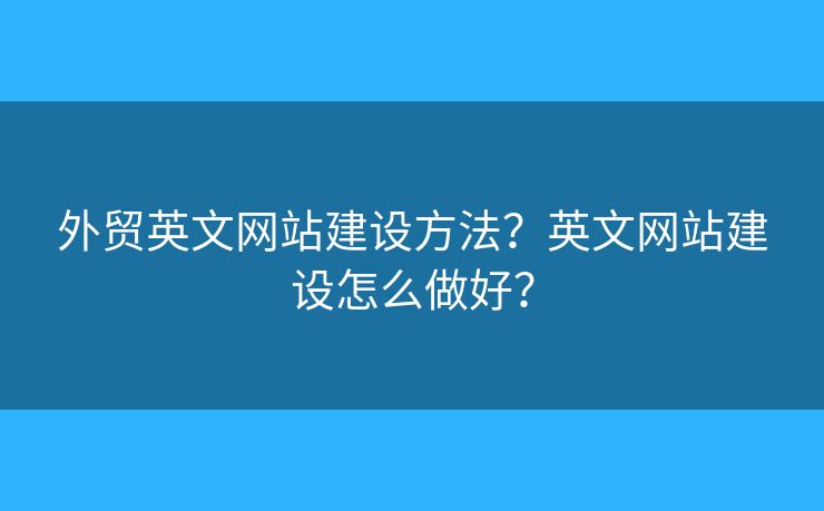 外貿(mào)英文網(wǎng)站建設(shè)方法？英文網(wǎng)站建設(shè)怎么做好？