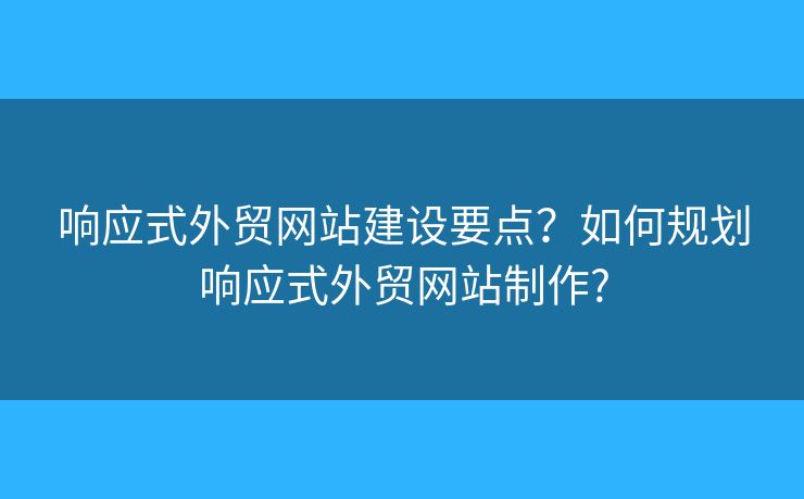 響應(yīng)式外貿(mào)網(wǎng)站建設(shè)要點(diǎn)？如何規(guī)劃響應(yīng)式外貿(mào)網(wǎng)站制作?