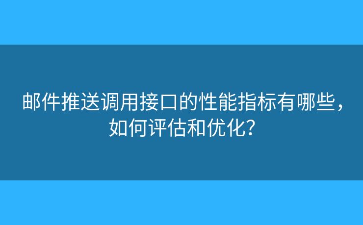 郵件推送調(diào)用接口的性能指標有哪些，如何評估和優(yōu)化？