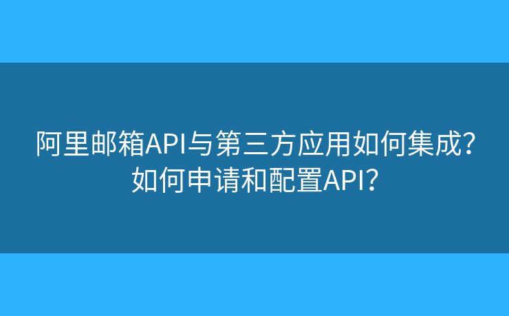 阿里郵箱API與第三方應(yīng)用如何集成？如何申請(qǐng)和配置API？