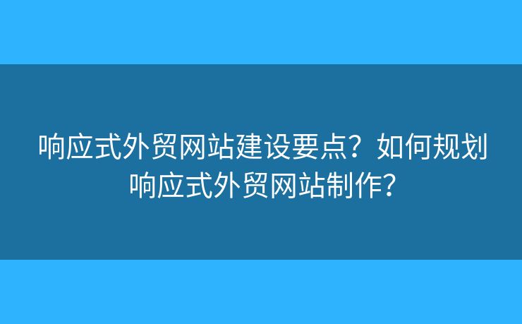 響應(yīng)式外貿(mào)網(wǎng)站建設(shè)要點(diǎn)？如何規(guī)劃響應(yīng)式外貿(mào)網(wǎng)站制作？