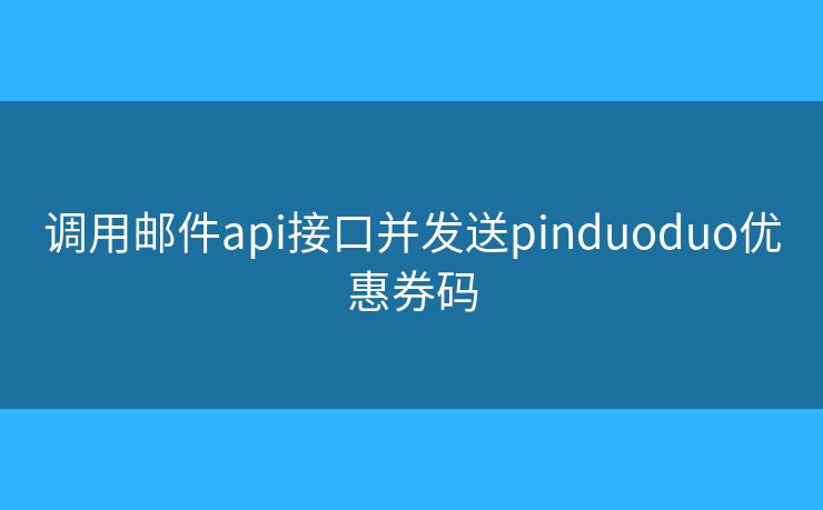 調(diào)用郵件api接口并發(fā)送pinduoduo優(yōu)惠券碼