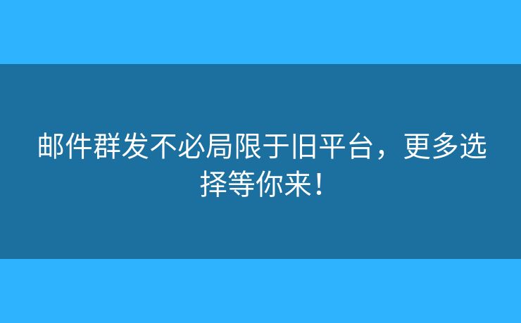郵件群發(fā)不必局限于舊平臺(tái)，更多選擇等你來！